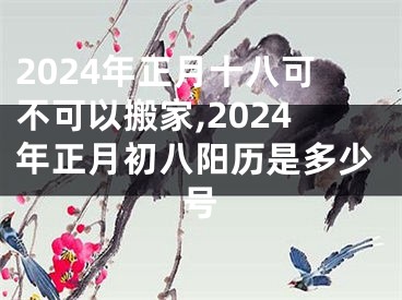 2024年正月十八可不可以搬家,2024年正月初八阳历是多少号