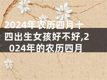 2024年农历四月十四出生女孩好不好,2024年的农历四月