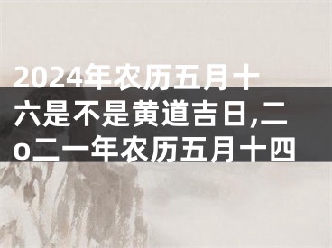 2024年农历五月十六是不是黄道吉日,二o二一年农历五月十四