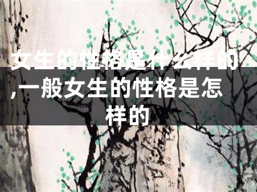 女生的性格是什么样的,一般女生的性格是怎样的
