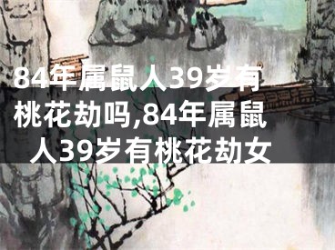 84年属鼠人39岁有桃花劫吗,84年属鼠人39岁有桃花劫女