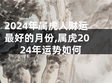 2024年属虎人财运最好的月份,属虎2024年运势如何