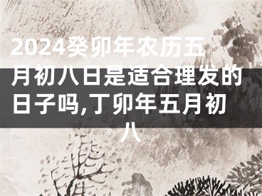 2024癸卯年农历五月初八日是适合理发的日子吗,丁卯年五月初八