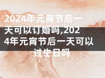 2024年元宵节后一天可以订婚吗,2024年元宵节后一天可以过生日吗