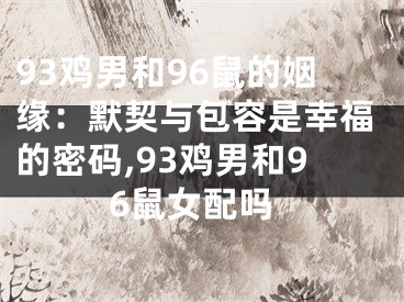 93鸡男和96鼠的姻缘：默契与包容是幸福的密码,93鸡男和96鼠女配吗