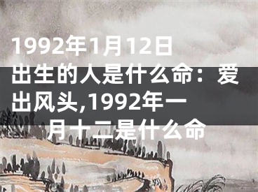 1992年1月12日出生的人是什么命：爱出风头,1992年一月十二是什么命
