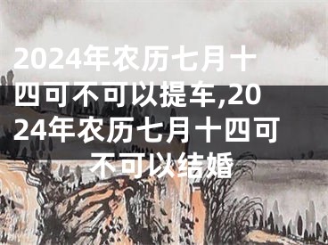2024年农历七月十四可不可以提车,2024年农历七月十四可不可以结婚