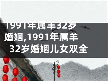 1991年属羊32岁婚姻,1991年属羊32岁婚姻儿女双全