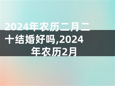 2024年农历二月二十结婚好吗,2024年农历2月