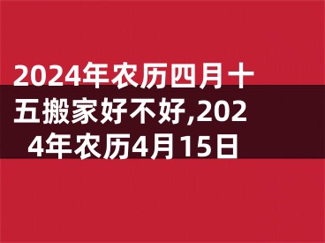 2024年农历四月十五搬家好不好,2024年农历4月15日