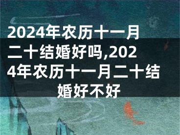 2024年农历十一月二十结婚好吗,2024年农历十一月二十结婚好不好