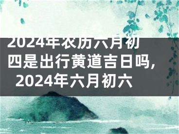 2024年农历六月初四是出行黄道吉日吗,2024年六月初六