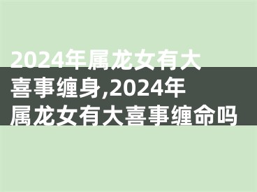 2024年属龙女有大喜事缠身,2024年属龙女有大喜事缠命吗