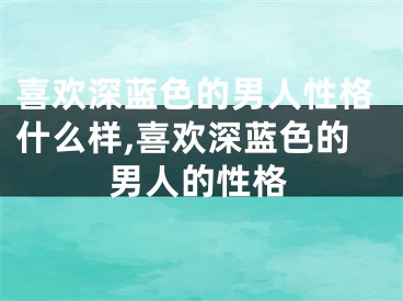 喜欢深蓝色的男人性格什么样,喜欢深蓝色的男人的性格
