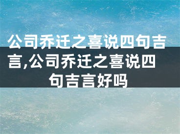 公司乔迁之喜说四句吉言,公司乔迁之喜说四句吉言好吗