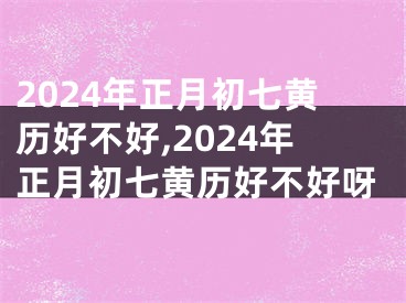 2024年正月初七黄历好不好,2024年正月初七黄历好不好呀