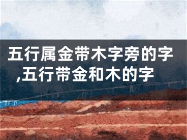 五行属金带木字旁的字,五行带金和木的字