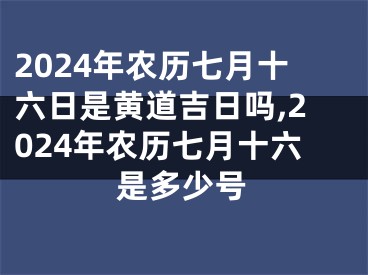 2024年农历七月十六日是黄道吉日吗,2024年农历七月十六是多少号