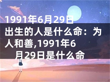 1991年6月29日出生的人是什么命：为人和善,1991年6月29日是什么命