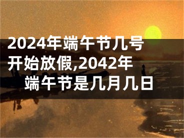 2024年端午节几号开始放假,2042年端午节是几月几日