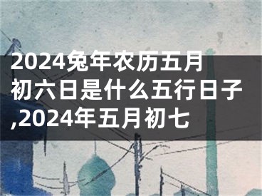 2024兔年农历五月初六日是什么五行日子,2024年五月初七