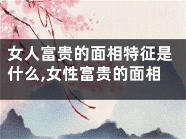 女人富贵的面相特征是什么,女性富贵的面相
