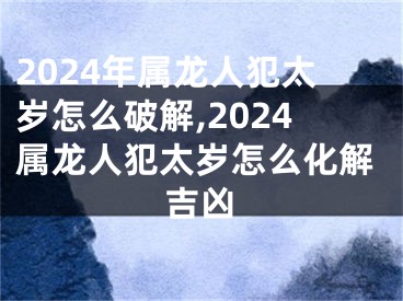 2024年属龙人犯太岁怎么破解,2024属龙人犯太岁怎么化解吉凶