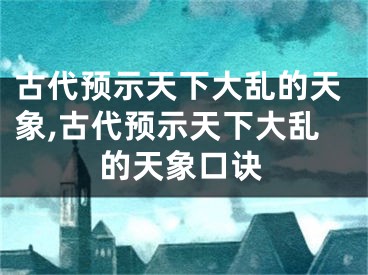 古代预示天下大乱的天象,古代预示天下大乱的天象口诀