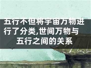 五行不但将宇宙万物进行了分类,世间万物与五行之间的关系