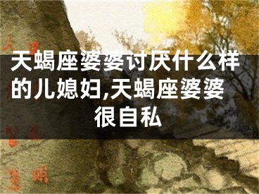 天蝎座婆婆讨厌什么样的儿媳妇,天蝎座婆婆很自私