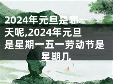 2024年元旦是哪一天呢,2024年元旦是星期一五一劳动节是星期几