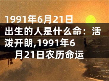 1991年6月21日出生的人是什么命：活泼开朗,1991年6月21日农历命运