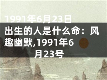 1991年6月23日出生的人是什么命：风趣幽默,1991年6月23号