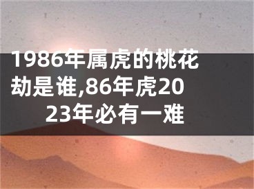 1986年属虎的桃花劫是谁,86年虎2023年必有一难