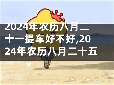 2024年农历八月二十一提车好不好,2024年农历八月二十五