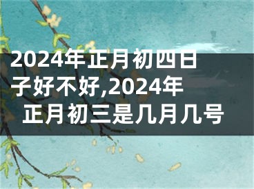 2024年正月初四日子好不好,2024年正月初三是几月几号