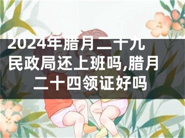 2024年腊月二十九民政局还上班吗,腊月二十四领证好吗