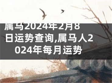 属马2024年2月8日运势查询,属马人2024年每月运势