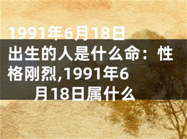 1991年6月18日出生的人是什么命：性格刚烈,1991年6月18日属什么