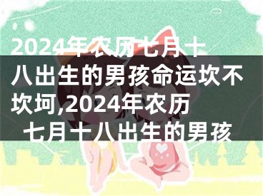 2024年农历七月十八出生的男孩命运坎不坎坷,2024年农历七月十八出生的男孩