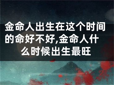 金命人出生在这个时间的命好不好,金命人什么时候出生最旺