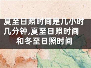夏至日照时间是几小时几分钟,夏至日照时间和冬至日照时间