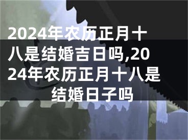 2024年农历正月十八是结婚吉日吗,2024年农历正月十八是结婚日子吗