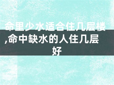 命里少水适合住几层楼,命中缺水的人住几层好