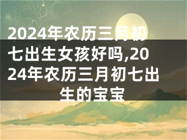 2024年农历三月初七出生女孩好吗,2024年农历三月初七出生的宝宝