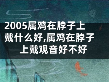2005属鸡在脖子上戴什么好,属鸡在脖子上戴观音好不好