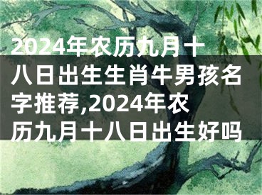 2024年农历九月十八日出生生肖牛男孩名字推荐,2024年农历九月十八日出生好吗