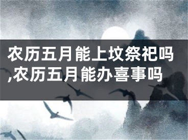 农历五月能上坟祭祀吗,农历五月能办喜事吗