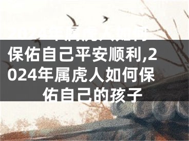 2024年属虎人如何保佑自己平安顺利,2024年属虎人如何保佑自己的孩子