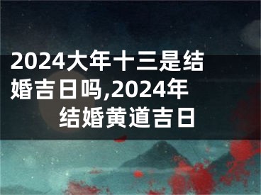 2024大年十三是结婚吉日吗,2024年结婚黄道吉日